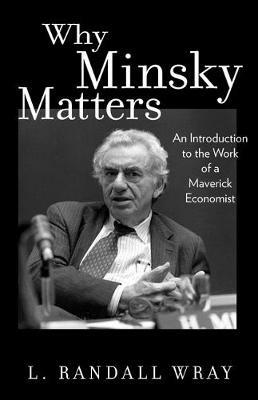 Why Minsky Matters: An Introduction to the Work of a Maverick Economist - L. Randall Wray - cover