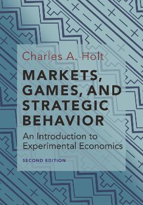 Markets, Games, and Strategic Behavior: An Introduction to Experimental Economics (Second Edition) - Charles A. Holt - cover