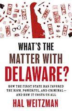 What's the Matter with Delaware?: How the First State Has Favored the Rich, Powerful, and Criminal-and How It Costs Us All