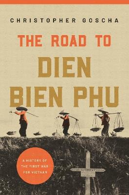 The Road to Dien Bien Phu: A History of the First War for Vietnam - Christopher Goscha - cover