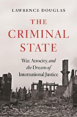 The Criminal State: War, Atrocity, and the Dream of International Justice - Lawrence Douglas - cover