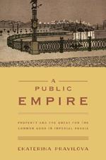 A Public Empire: Property and the Quest for the Common Good in Imperial Russia