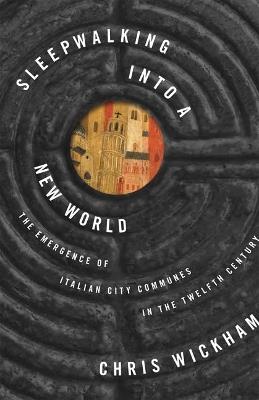 Sleepwalking into a New World: The Emergence of Italian City Communes in the Twelfth Century - Chris Wickham - cover