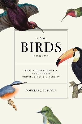 How Birds Evolve: What Science Reveals about Their Origin, Lives, and Diversity - Douglas J. Futuyma - cover