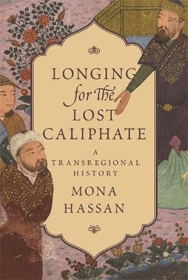 Longing for the Lost Caliphate: A Transregional History - Mona Hassan - cover