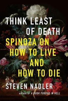 Think Least of Death: Spinoza on How to Live and How to Die - Steven Nadler - cover