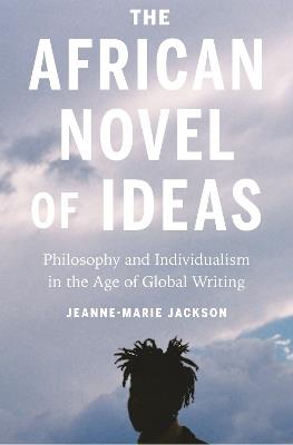 The African Novel of Ideas: Philosophy and Individualism in the Age of Global Writing - Jeanne-Marie Jackson - cover