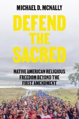 Defend the Sacred: Native American Religious Freedom beyond the First Amendment - Michael D. McNally - cover