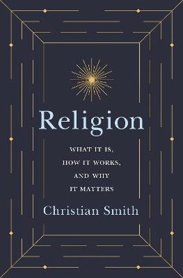 Religion: What It Is, How It Works, and Why It Matters - Christian Smith - cover