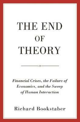 The End of Theory: Financial Crises, the Failure of Economics, and the Sweep of Human Interaction - Richard Bookstaber - cover