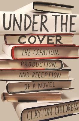 Under the Cover: The Creation, Production, and Reception of a Novel - Clayton Childress - cover