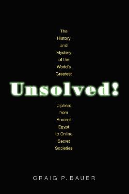 Unsolved!: The History and Mystery of the World's Greatest Ciphers from Ancient Egypt to Online Secret Societies - Craig P. Bauer - cover
