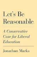 Let's Be Reasonable: A Conservative Case for Liberal Education - Jonathan Marks - cover
