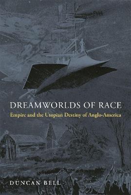 Dreamworlds of Race: Empire and the Utopian Destiny of Anglo-America - Duncan Bell - cover