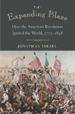 The Expanding Blaze: How the American Revolution Ignited the World, 1775-1848