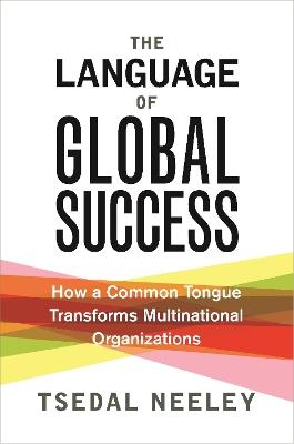 The Language of Global Success: How a Common Tongue Transforms Multinational Organizations - Tsedal Neeley - cover