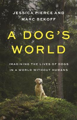 A Dog's World: Imagining the Lives of Dogs in a World without Humans - Jessica Pierce,Marc Bekoff - cover