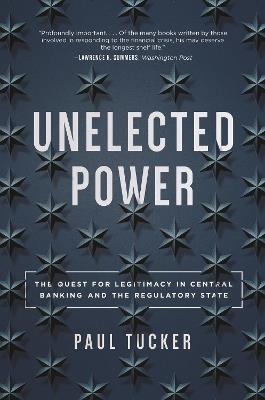 Unelected Power: The Quest for Legitimacy in Central Banking and the Regulatory State - Paul Tucker - cover