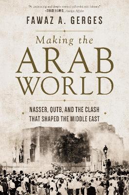 Making the Arab World: Nasser, Qutb, and the Clash That Shaped the Middle East - Fawaz A. Gerges - cover