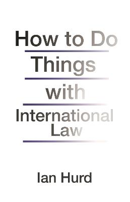 How to Do Things with International Law - Ian Hurd - cover