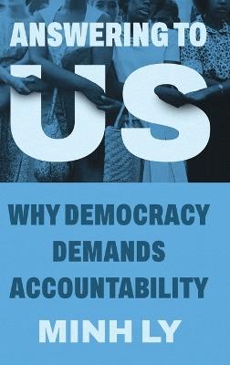 Answering to Us: Why Democracy Demands Accountability - Minh Ly - cover
