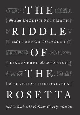 The Riddle of the Rosetta: How an English Polymath and a French Polyglot Discovered the Meaning of Egyptian Hieroglyphs - Jed Z. Buchwald,Diane Greco Josefowicz - cover