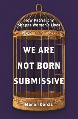 We Are Not Born Submissive: How Patriarchy Shapes Women's Lives - Manon Garcia - cover