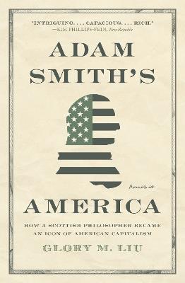 Adam Smith’s America: How a Scottish Philosopher Became an Icon of American Capitalism - Glory M. Liu - cover