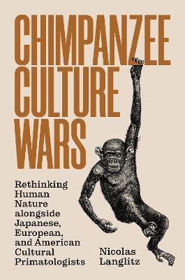 Chimpanzee Culture Wars: Rethinking Human Nature alongside Japanese, European, and American Cultural Primatologists - Nicolas Langlitz - cover