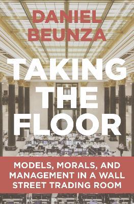 Taking the Floor: Models, Morals, and Management in a Wall Street Trading Room - Daniel Beunza - cover