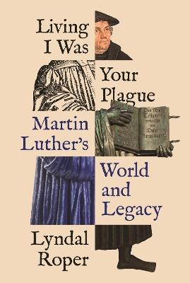 Living I Was Your Plague: Martin Luther's World and Legacy - Lyndal Roper - cover