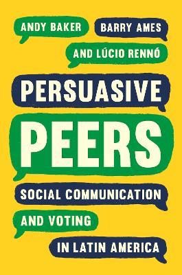 Persuasive Peers: Social Communication and Voting in Latin America - Andy Baker,Barry Ames,Lúcio Rennó - cover