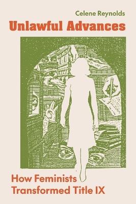 Unlawful Advances: How Feminists Transformed Title IX - Celene Reynolds - cover