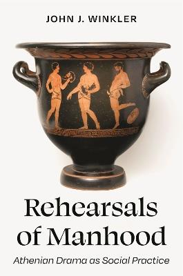 Rehearsals of Manhood: Athenian Drama as Social Practice - John J. Winkler - cover
