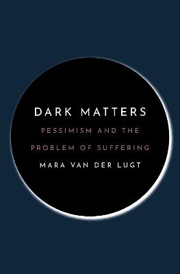 Dark Matters: Pessimism and the Problem of Suffering - Mara van der Lugt - cover