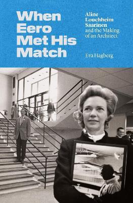 When Eero Met His Match: Aline Louchheim Saarinen and the Making of an Architect - Eva Hagberg - cover