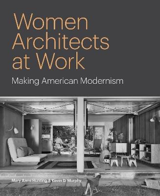 Women Architects at Work: Making American Modernism - Mary Anne Hunting,Kevin D. Murphy - cover