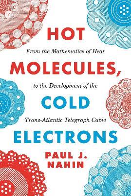 Hot Molecules, Cold Electrons: From the Mathematics of Heat to the Development of the Trans-Atlantic Telegraph Cable - Paul J. Nahin - cover