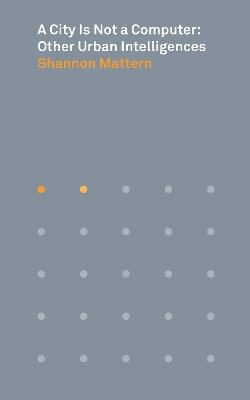 A City Is Not a Computer: Other Urban Intelligences - Shannon Mattern - cover