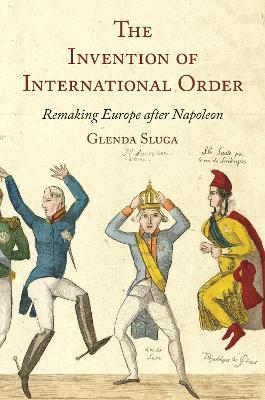 The Invention of International Order: Remaking Europe after Napoleon - Glenda Sluga - cover