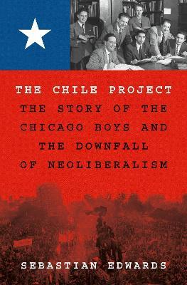 The Chile Project: The Story of the Chicago Boys and the Downfall of Neoliberalism - Sebastian Edwards - cover