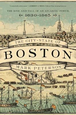 The City-State of Boston: The Rise and Fall of an Atlantic Power, 1630–1865 - Mark Peterson - cover