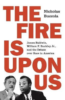 The Fire Is upon Us: James Baldwin, William F. Buckley Jr., and the Debate over Race in America - Nicholas Buccola - cover