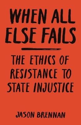When All Else Fails: The Ethics of Resistance to State Injustice - Jason Brennan - cover