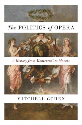 The Politics of Opera: A History from Monteverdi to Mozart - Mitchell Cohen - cover