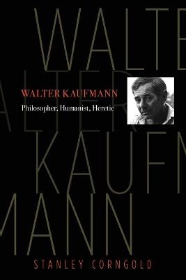 Walter Kaufmann: Philosopher, Humanist, Heretic - Stanley Corngold - cover