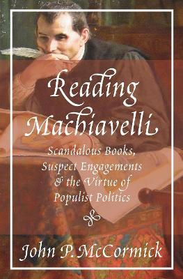 Reading Machiavelli: Scandalous Books, Suspect Engagements, and the Virtue of Populist Politics - John P. McCormick - cover