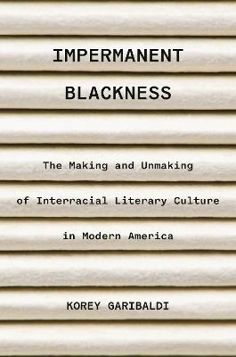Impermanent Blackness: The Making and Unmaking of Interracial Literary Culture in Modern America - Korey Garibaldi - cover