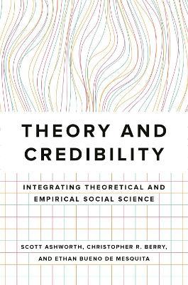 Theory and Credibility: Integrating Theoretical and Empirical Social Science - Scott Ashworth,Christopher R. Berry,Ethan Bueno de Mesquita - cover