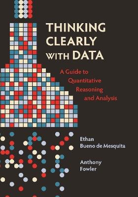 Thinking Clearly with Data: A Guide to Quantitative Reasoning and Analysis - Ethan Bueno de Mesquita,Anthony Fowler - cover